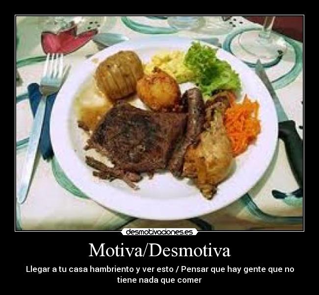 Motiva/Desmotiva - Llegar a tu casa hambriento y ver esto / Pensar que hay gente que no
tiene nada que comer