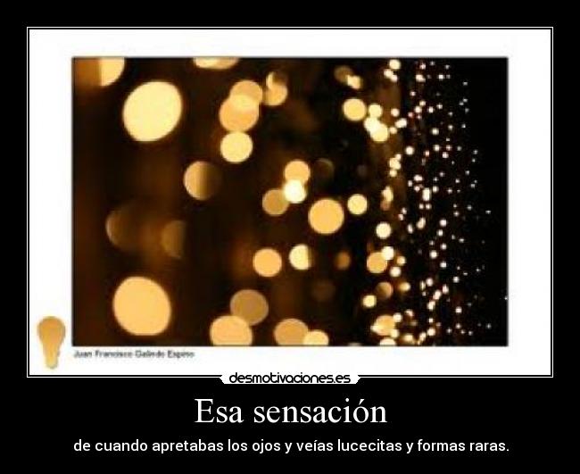 Esa sensación - de cuando apretabas los ojos y veías lucecitas y formas raras.