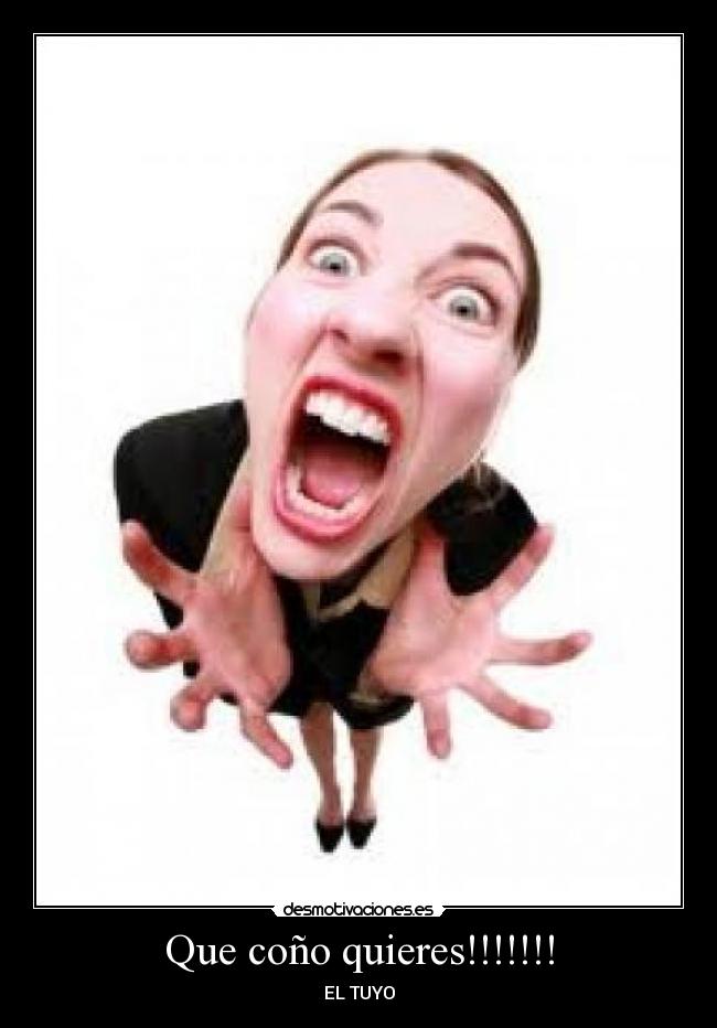 Que coño quieres!!!!!!! - EL TUYO