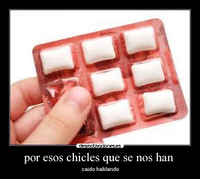 por esos chicles que se nos han - caido hablando