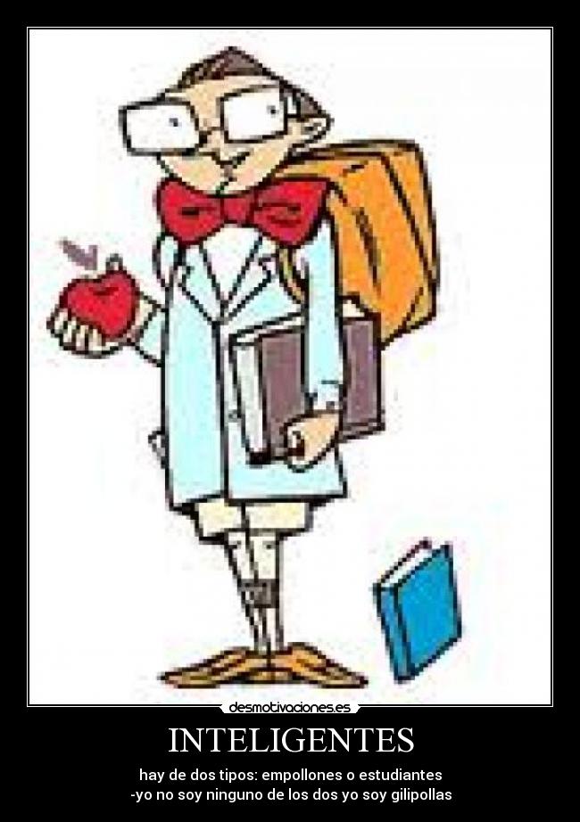 INTELIGENTES - hay de dos tipos: empollones o estudiantes
-yo no soy ninguno de los dos yo soy gilipollas