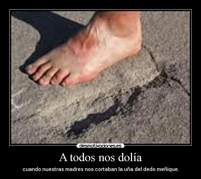 A todos nos dolía - cuando nuestras madres nos cortaban la uña del dedo meñique.