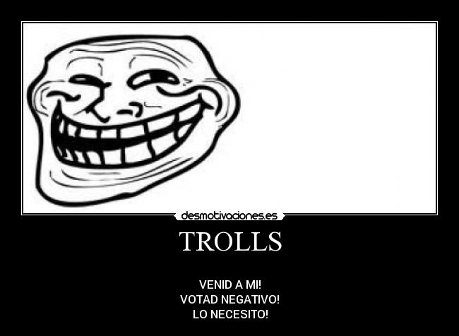 TROLLS - 
VENID A MI!
VOTAD NEGATIVO!
LO NECESITO!