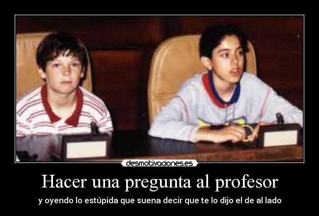 Hacer una pregunta al profesor - y oyendo lo estúpida que suena decir que te lo dijo el de al lado