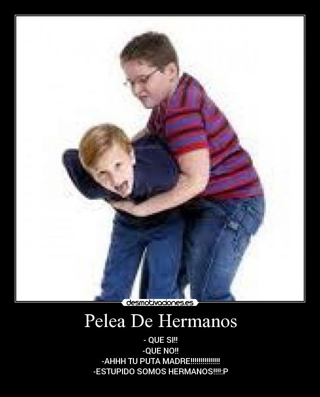 Pelea De Hermanos - - QUE SI!!
-QUE NO!!
-AHHH TU PUTA MADRE!!!!!!!!!!!!!!!
-ESTUPIDO SOMOS HERMANOS!!!!:P
