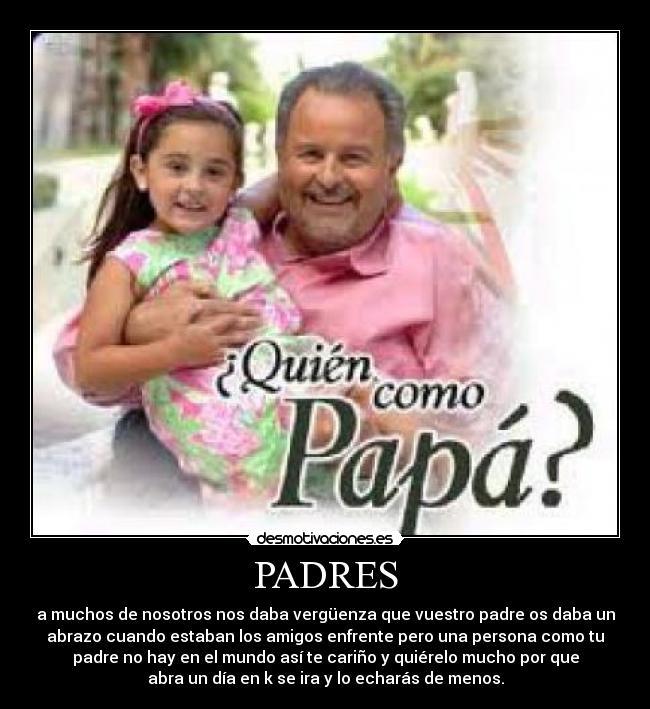 PADRES - a muchos de nosotros nos daba vergüenza que vuestro padre os daba un
abrazo cuando estaban los amigos enfrente pero una persona como tu
padre no hay en el mundo así te cariño y quiérelo mucho por que
abra un día en k se ira y lo echarás de menos.