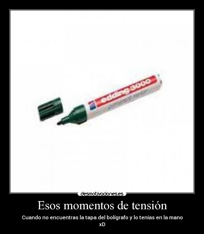 Esos momentos de tensión - Cuando no encuentras la tapa del bolígrafo y lo tenías en la mano
xD