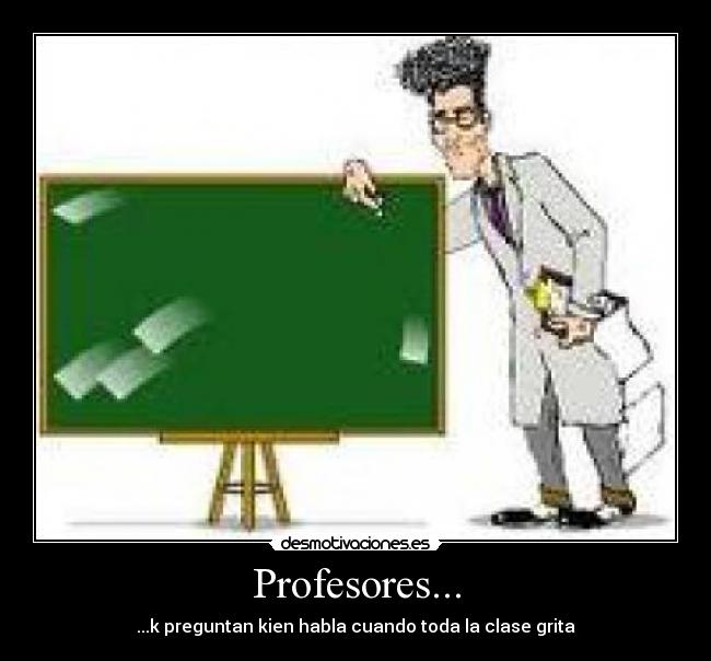 Profesores... - ...k preguntan kien habla cuando toda la clase grita