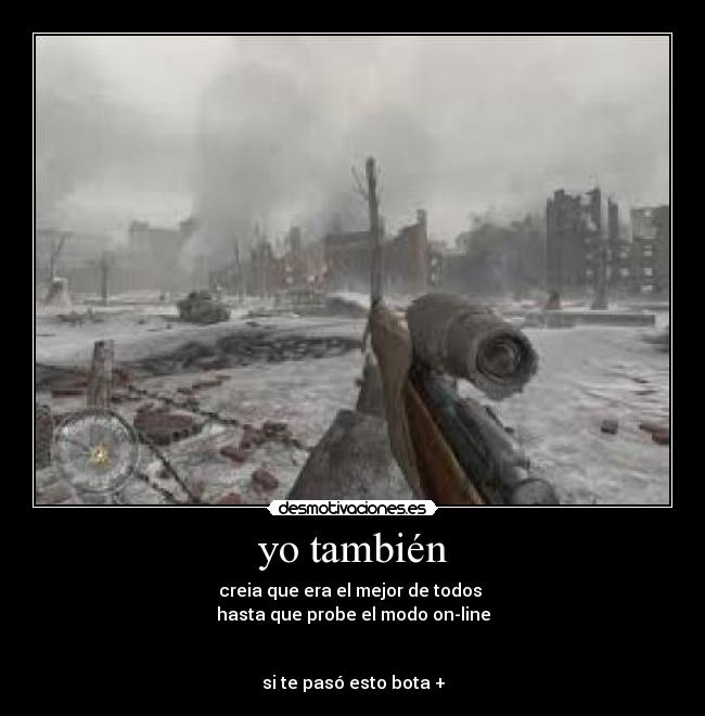 yo también - creia que era el mejor de todos
hasta que probe el modo on-line
si te pasó esto bota +