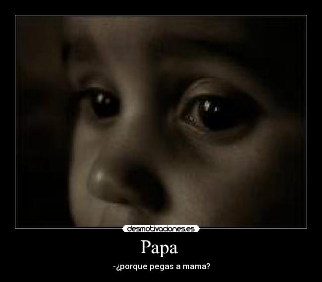 Papa  - -¿porque pegas a mama?