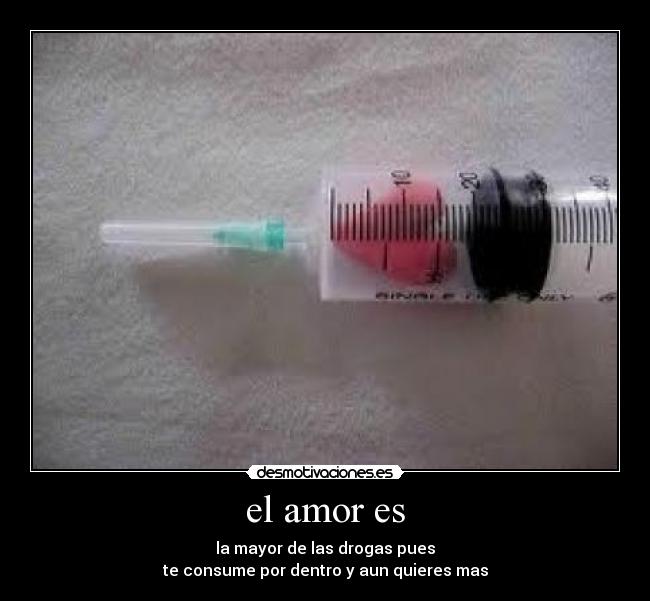 el amor es - la mayor de las drogas pues
te consume por dentro y aun quieres mas