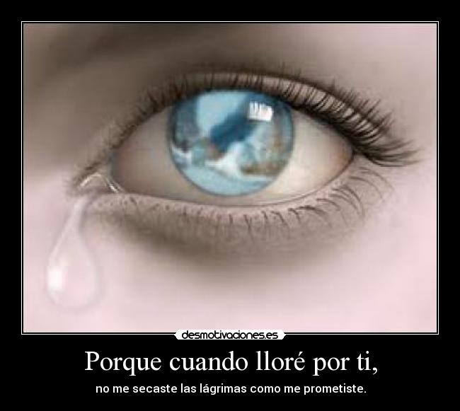 Porque cuando lloré por ti, - no me secaste las lágrimas como me prometiste.
