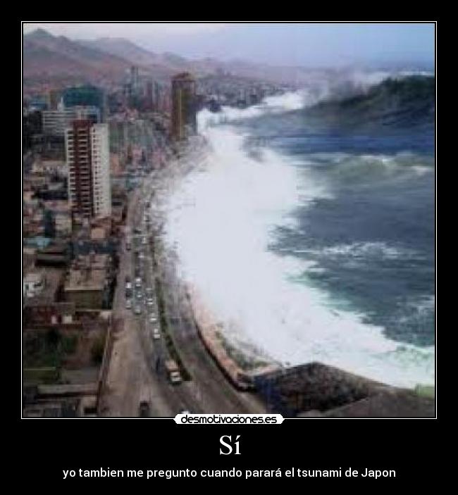 Sí - yo tambien me pregunto cuando parará el tsunami de Japon