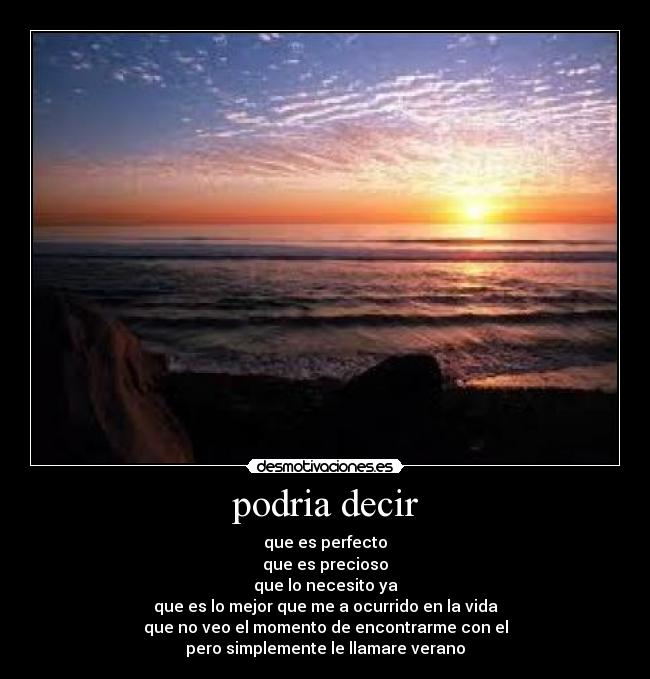 podria decir - que es perfecto
que es precioso
que lo necesito ya
que es lo mejor que me a ocurrido en la vida
que no veo el momento de encontrarme con el
pero simplemente le llamare verano