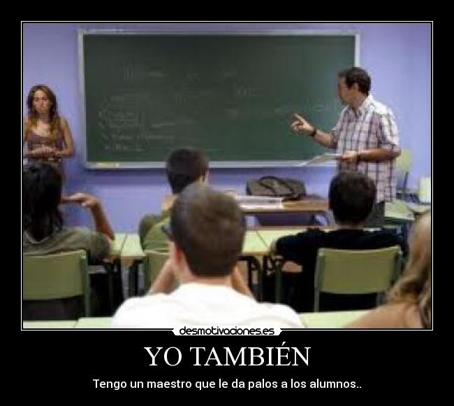 YO TAMBIÉN - Tengo un maestro que le da palos a los alumnos..