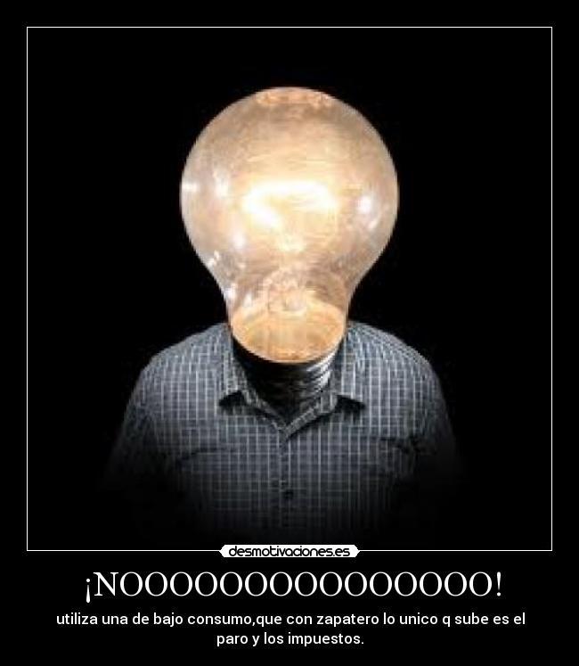 ¡NOOOOOOOOOOOOOOO! - utiliza una de bajo consumo,que con zapatero lo unico q sube es el
paro y los impuestos.