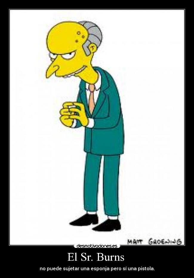 El Sr. Burns  - no puede sujetar una esponja pero sí una pistola.