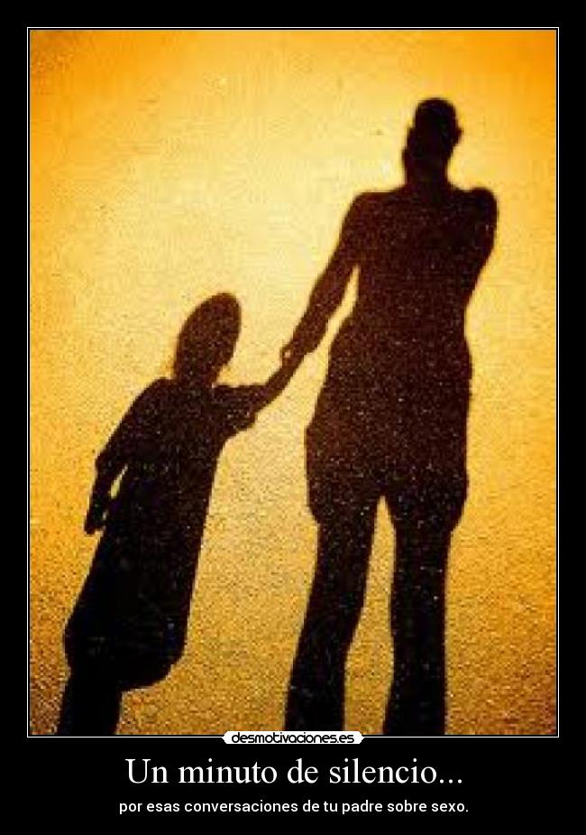 Un minuto de silencio... - por esas conversaciones de tu padre sobre sexo.