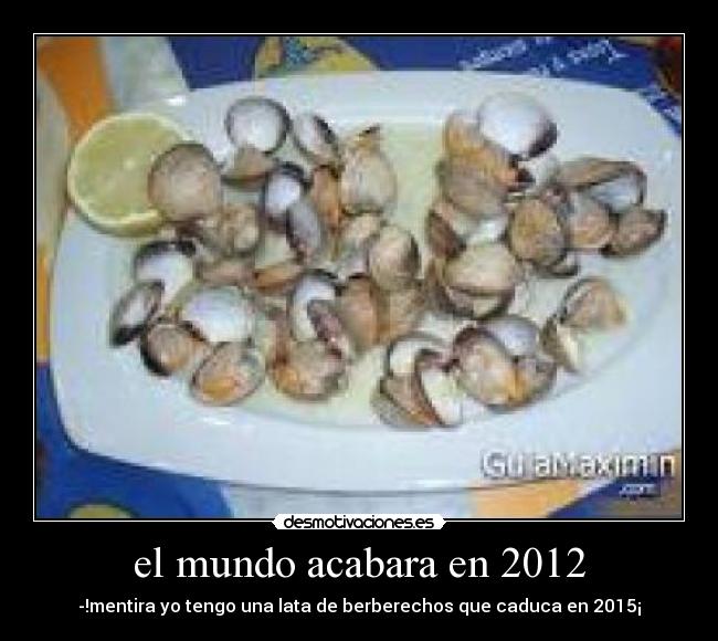 el mundo acabara en 2012 - -!mentira yo tengo una lata de berberechos que caduca en 2015¡