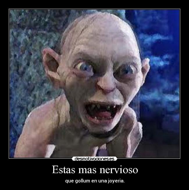 Estas mas nervioso - que gollum en una joyeria.
