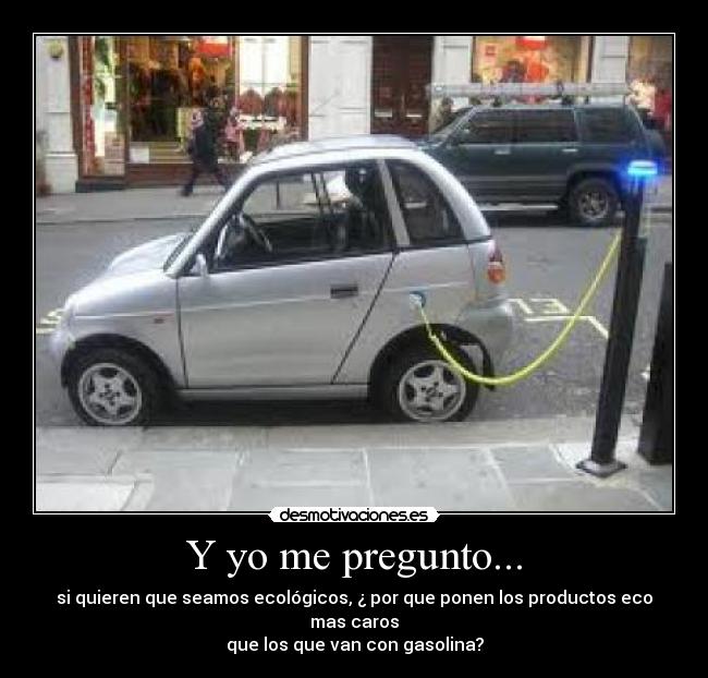 Y yo me pregunto... - si quieren que seamos ecológicos, ¿ por que ponen los productos eco mas caros
que los que van con gasolina?