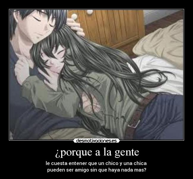 ¿porque a la gente - le cuesta entener que un chico y una chica 
pueden ser amigo sin que haya nada mas?