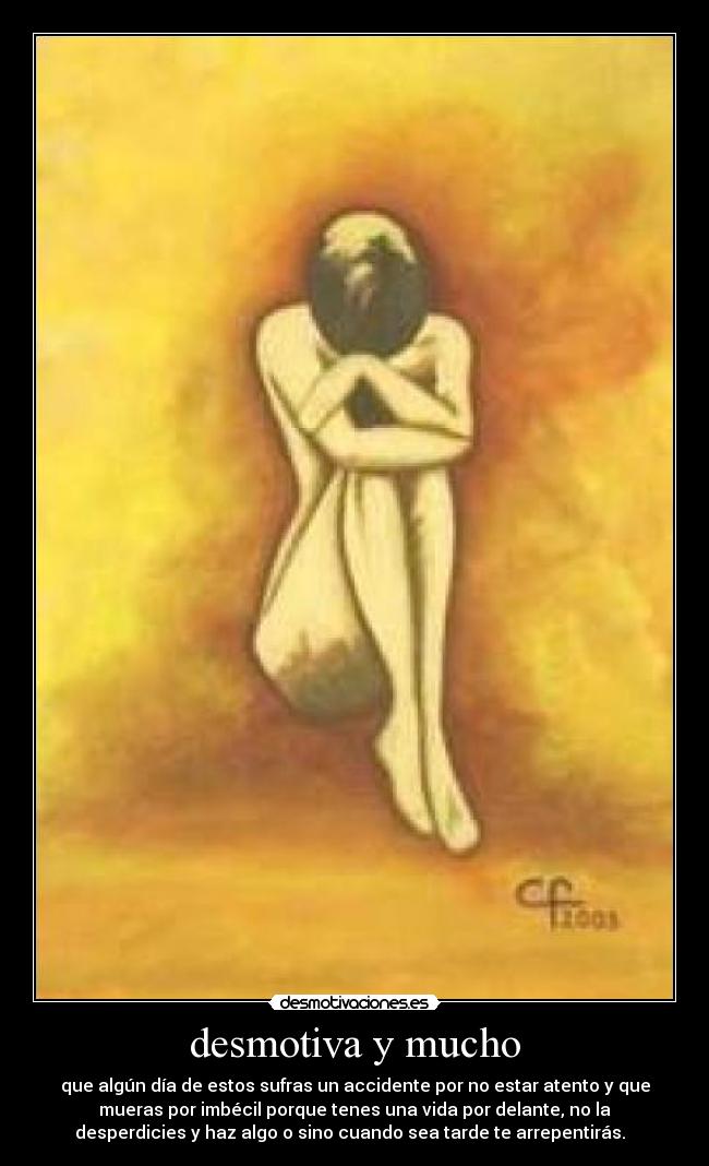desmotiva y mucho - que algún día de estos sufras un accidente por no estar atento y que
mueras por imbécil porque tenes una vida por delante, no la
desperdicies y haz algo o sino cuando sea tarde te arrepentirás.  