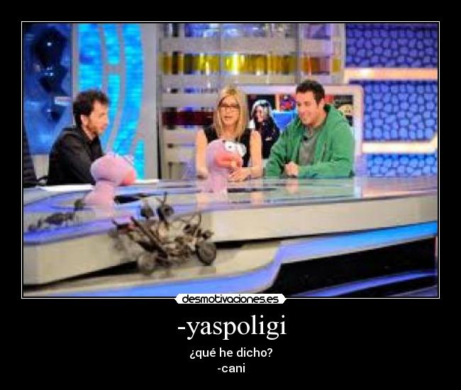 -yaspoligi - ¿qué he dicho?
-cani
