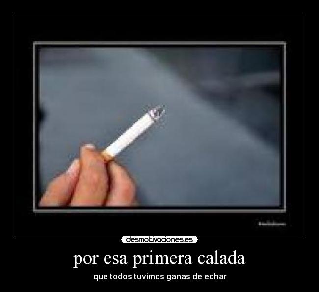 por esa primera calada - que todos tuvimos ganas de echar