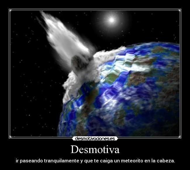 Desmotiva - ir paseando tranquilamente y que te caiga un meteorito en la cabeza.