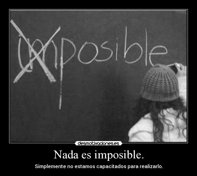 Nada es imposible. - Simplemente no estamos capacitados para realizarlo.