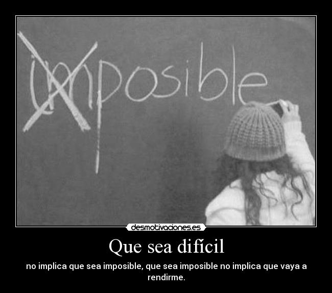 Que sea difícil - no implica que sea imposible, que sea imposible no implica que vaya a rendirme.