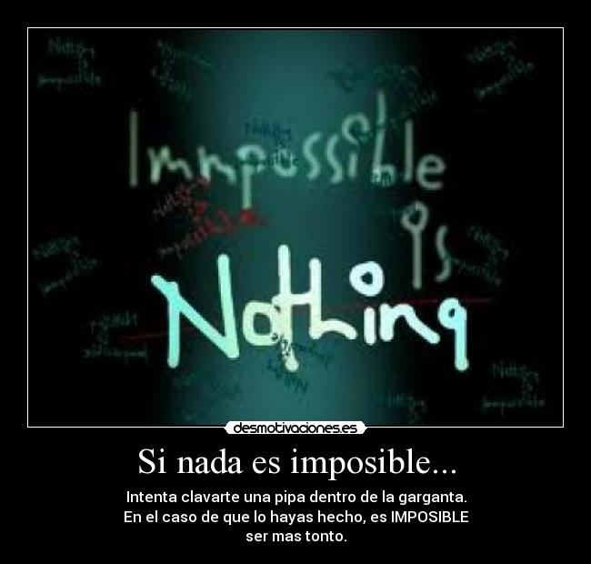 Si nada es imposible... - Intenta clavarte una pipa dentro de la garganta.
En el caso de que lo hayas hecho, es IMPOSIBLE
ser mas tonto.