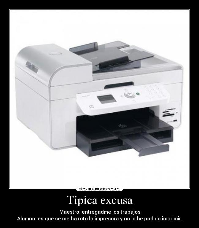 Típica excusa - Maestro: entregadme los trabajos
Alumno: es que se me ha roto la impresora y no lo he podido imprimir.