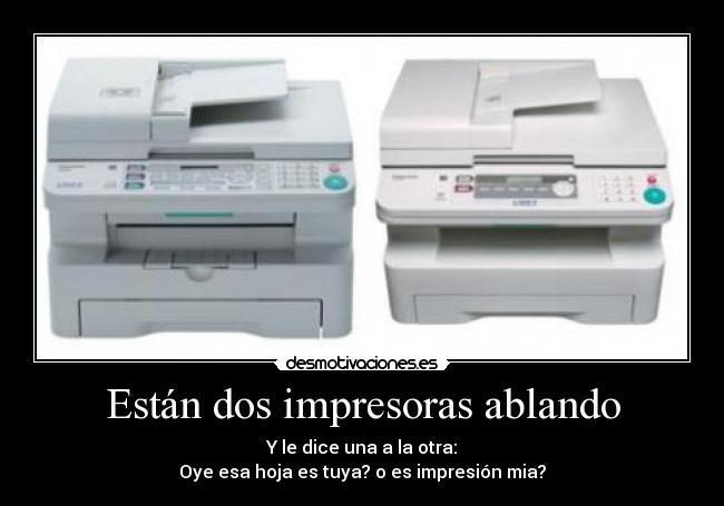 Están dos impresoras ablando -