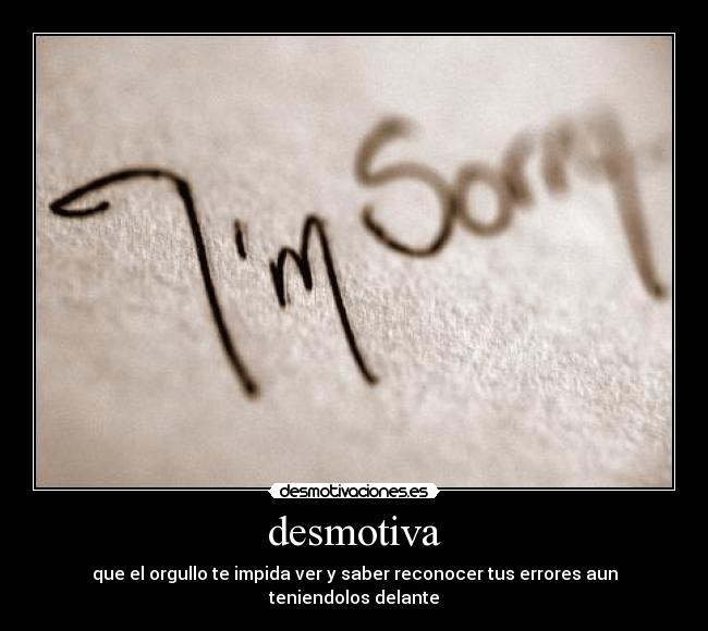 desmotiva - que el orgullo te impida ver y saber reconocer tus errores aun teniendolos delante