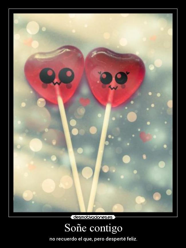 Soñe contigo - no recuerdo el que, pero desperté feliz.