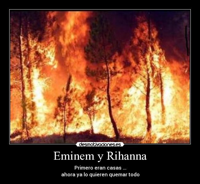 Eminem y Rihanna - Primero eran casas ...
ahora ya lo quieren quemar todo