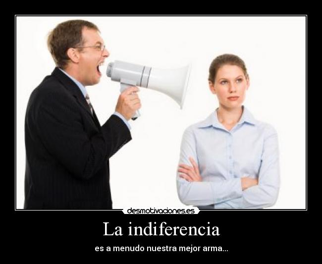 La indiferencia - es a menudo nuestra mejor arma...