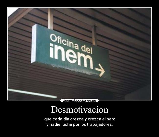Desmotivacion - que cada dia crezca y crezca el paro
y nadie luche por los trabajadores.