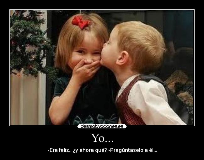 Yo... - -Era feliz.. ¿y ahora qué? -Pregúntaselo a él...