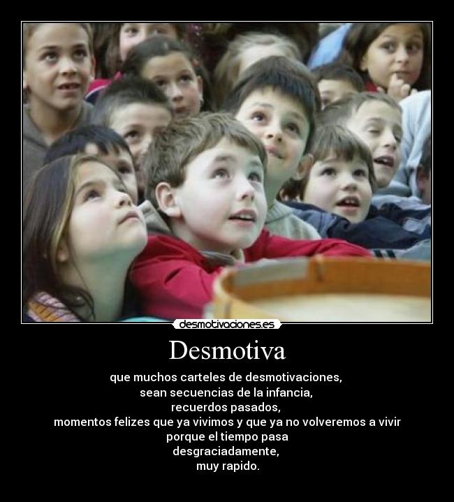 Desmotiva - que muchos carteles de desmotivaciones, 
sean secuencias de la infancia, 
recuerdos pasados, 
momentos felizes que ya vivimos y que ya no volveremos a vivir
porque el tiempo pasa
desgraciadamente, 
muy rapido.
