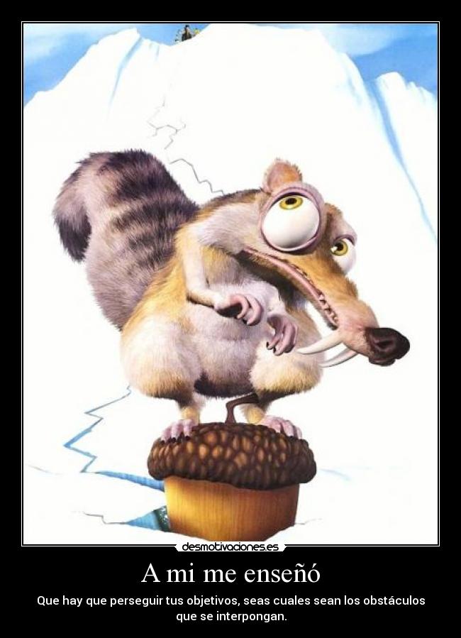 A mi me enseñó - Que hay que perseguir tus objetivos, seas cuales sean los obstáculos
que se interpongan.