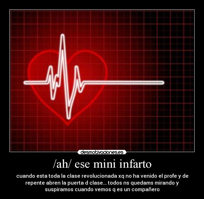 /ah/ ese mini infarto - cuando esta toda la clase revolucionada xq no ha venido el profe y de
repente abren la puerta d clase... todos ns quedams mirando y
suspiramos cuando vemos q es un compañero