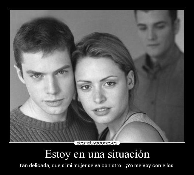Estoy en una situación - tan delicada, que si mi mujer se va con otro... ¡Yo me voy con ellos!