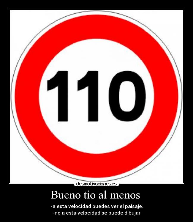 Bueno tio al menos  - -a esta velocidad puedes ver el paisaje.
-no a esta velocidad se puede dibujar