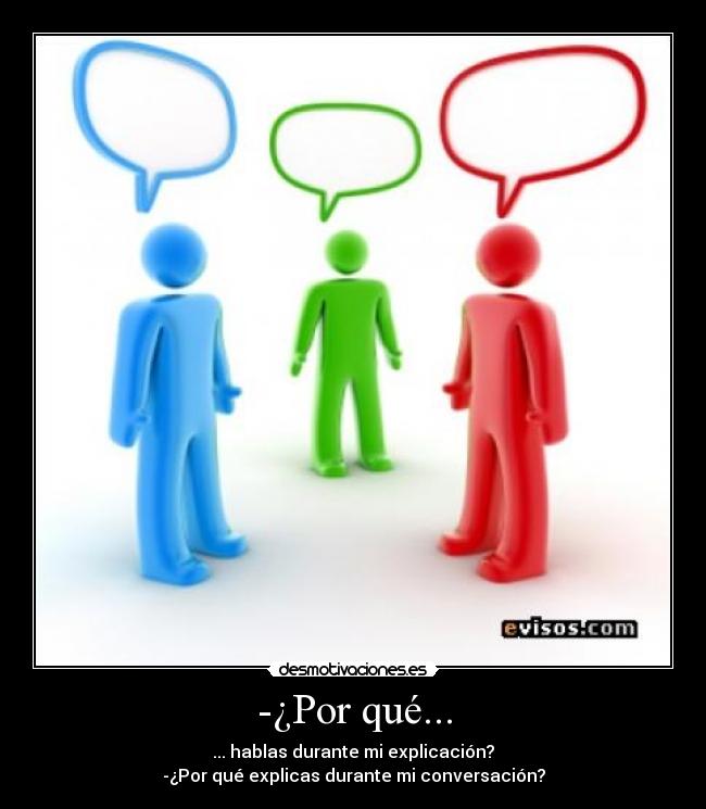 -¿Por qué... - ... hablas durante mi explicación?
-¿Por qué explicas durante mi conversación?