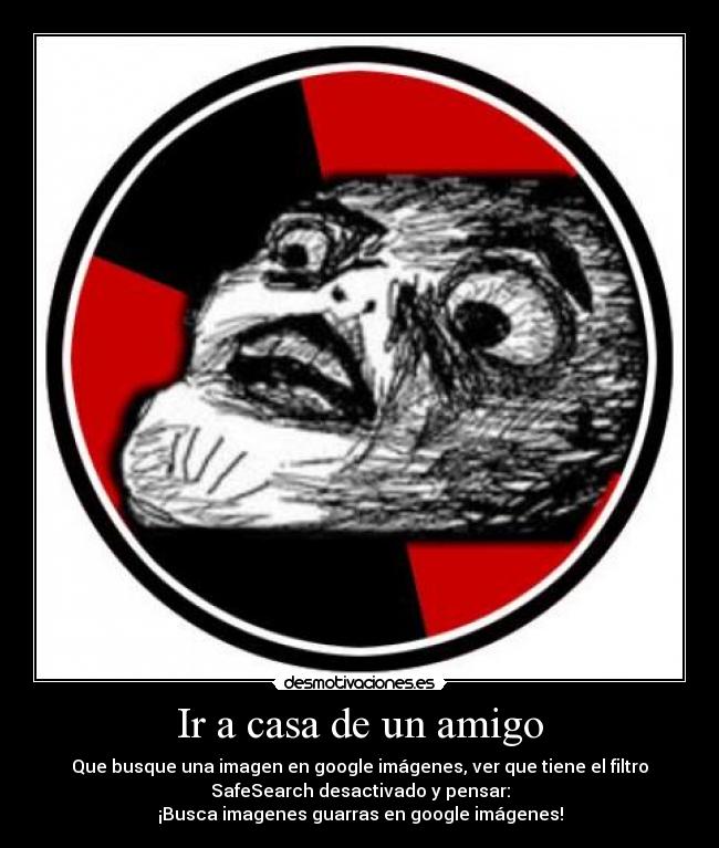 Ir a casa de un amigo - Que busque una imagen en google imágenes, ver que tiene el filtro
SafeSearch desactivado y pensar:
¡Busca imagenes guarras en google imágenes!