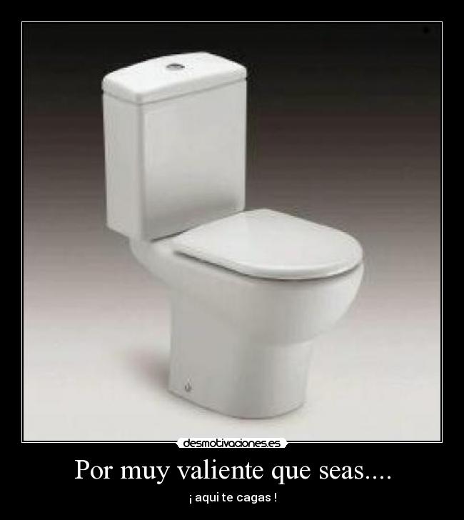 Por muy valiente que seas.... - ¡ aqui te cagas !