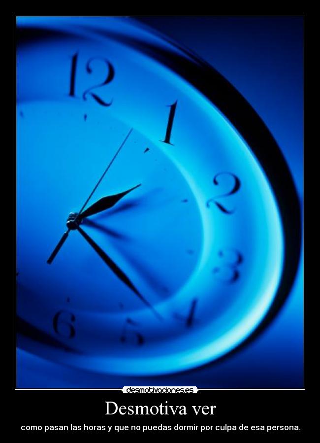 Desmotiva ver - como pasan las horas y que no puedas dormir por culpa de esa persona.